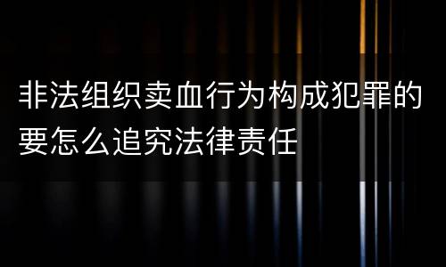 非法组织卖血行为构成犯罪的要怎么追究法律责任