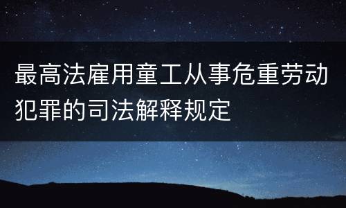 最高法雇用童工从事危重劳动犯罪的司法解释规定