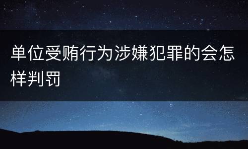 单位受贿行为涉嫌犯罪的会怎样判罚