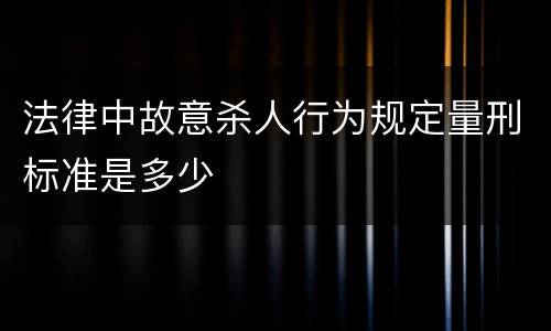 法律中故意杀人行为规定量刑标准是多少