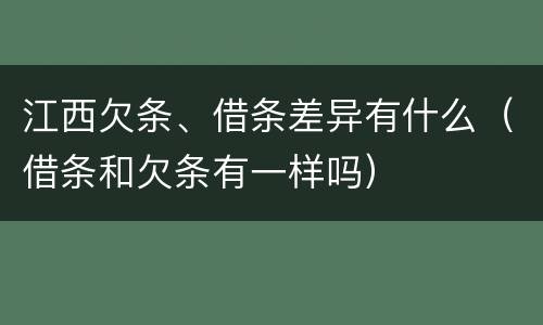 江西欠条、借条差异有什么（借条和欠条有一样吗）