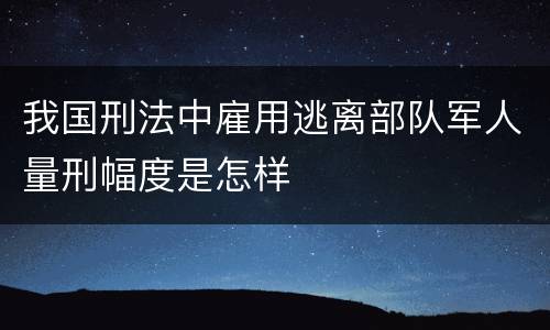 我国刑法中雇用逃离部队军人量刑幅度是怎样