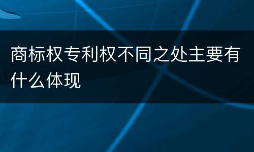 商标权专利权不同之处主要有什么体现