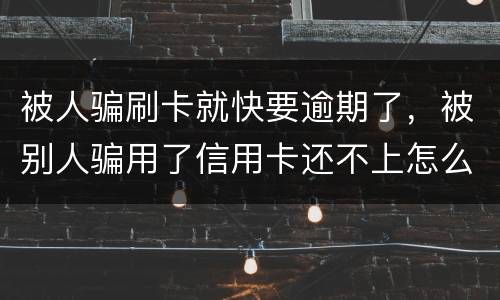 被人骗刷卡就快要逾期了，被别人骗用了信用卡还不上怎么办