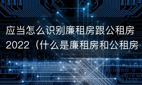应当怎么识别廉租房跟公租房2022（什么是廉租房和公租房两个有什么特点）