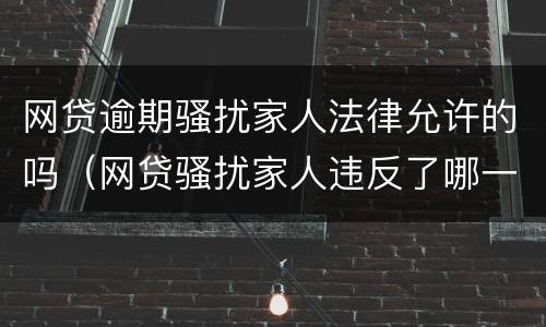 网贷逾期骚扰家人法律允许的吗（网贷骚扰家人违反了哪一条法律）