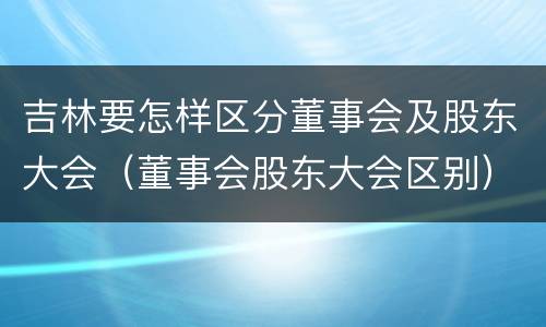 吉林要怎样区分董事会及股东大会（董事会股东大会区别）