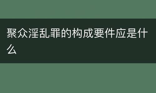 聚众淫乱罪的构成要件应是什么