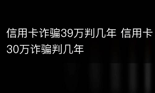 信用卡诈骗39万判几年 信用卡30万诈骗判几年