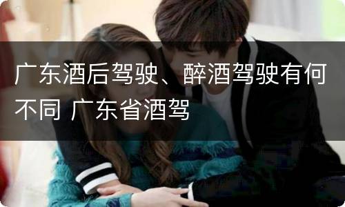 广东酒后驾驶、醉酒驾驶有何不同 广东省酒驾