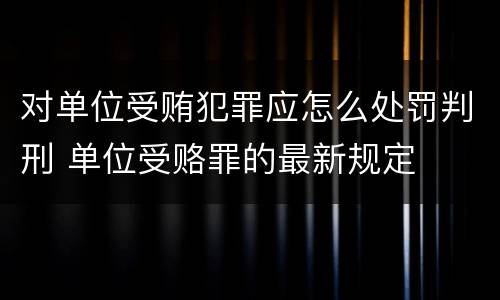 对单位受贿犯罪应怎么处罚判刑 单位受赂罪的最新规定