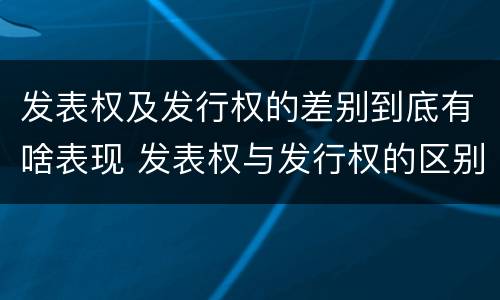发表权及发行权的差别到底有啥表现 发表权与发行权的区别