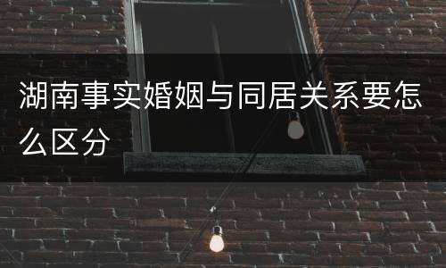 湖南事实婚姻与同居关系要怎么区分