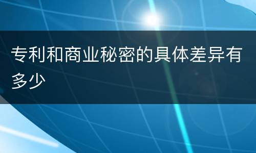 专利和商业秘密的具体差异有多少