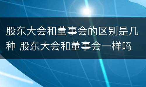 股东大会和董事会的区别是几种 股东大会和董事会一样吗