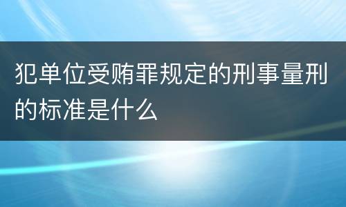 犯单位受贿罪规定的刑事量刑的标准是什么