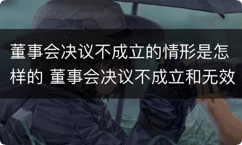 董事会决议不成立的情形是怎样的 董事会决议不成立和无效的区别