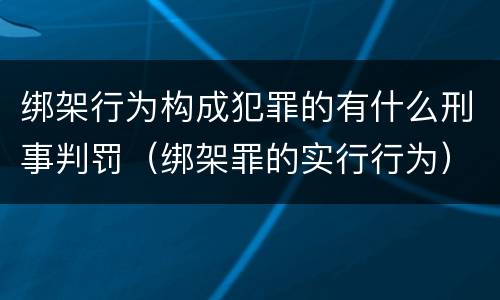 绑架行为构成犯罪的有什么刑事判罚（绑架罪的实行行为）
