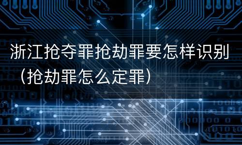 浙江抢夺罪抢劫罪要怎样识别（抢劫罪怎么定罪）