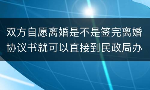 双方自愿离婚是不是签完离婚协议书就可以直接到民政局办理离婚手续