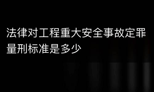 法律对工程重大安全事故定罪量刑标准是多少