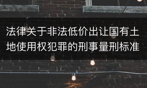 法律关于非法低价出让国有土地使用权犯罪的刑事量刑标准