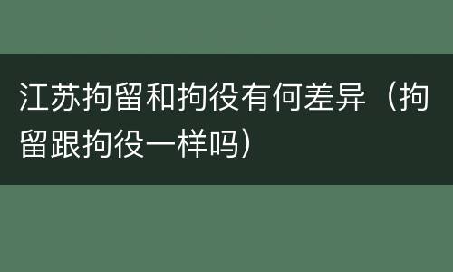 江苏拘留和拘役有何差异（拘留跟拘役一样吗）