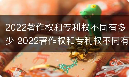 2022著作权和专利权不同有多少 2022著作权和专利权不同有多少项