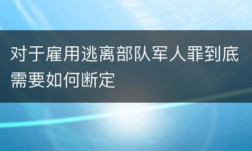对于雇用逃离部队军人罪到底需要如何断定