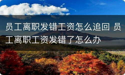 员工离职发错工资怎么追回 员工离职工资发错了怎么办