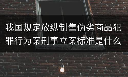 我国规定放纵制售伪劣商品犯罪行为案刑事立案标准是什么