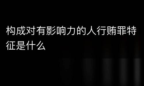 构成对有影响力的人行贿罪特征是什么