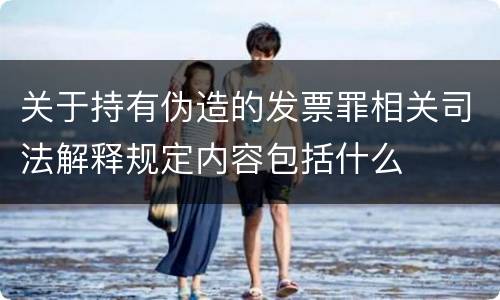 关于持有伪造的发票罪相关司法解释规定内容包括什么