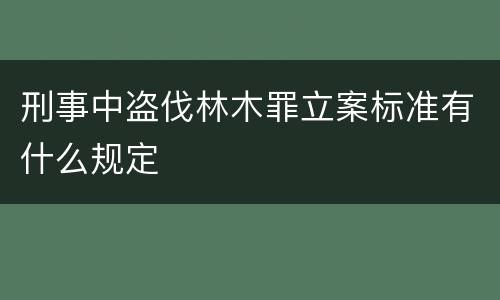 刑事中盗伐林木罪立案标准有什么规定