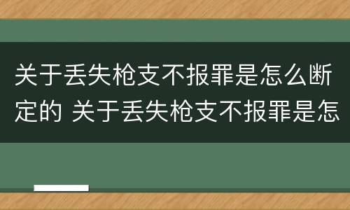 关于丢失枪支不报罪是怎么断定的 关于丢失枪支不报罪是怎么断定的呢