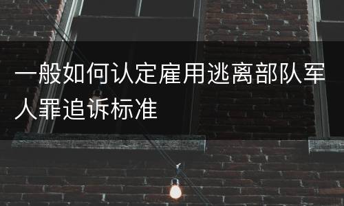 一般如何认定雇用逃离部队军人罪追诉标准