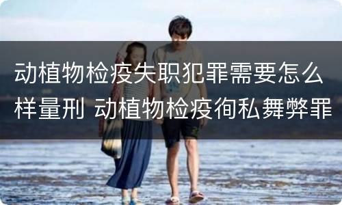 动植物检疫失职犯罪需要怎么样量刑 动植物检疫徇私舞弊罪量刑