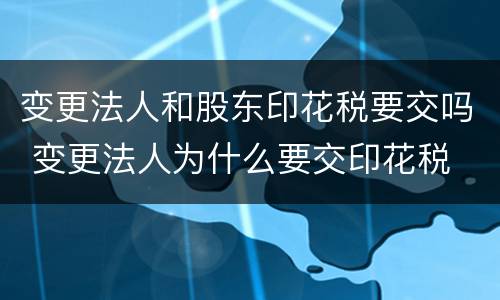 变更法人和股东印花税要交吗 变更法人为什么要交印花税