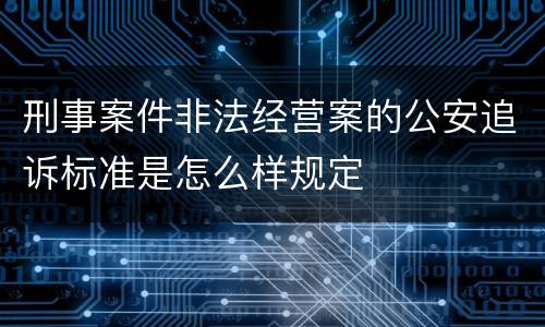 刑事案件非法经营案的公安追诉标准是怎么样规定