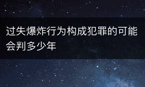 过失爆炸行为构成犯罪的可能会判多少年