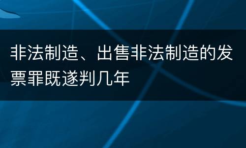 非法制造、出售非法制造的发票罪既遂判几年