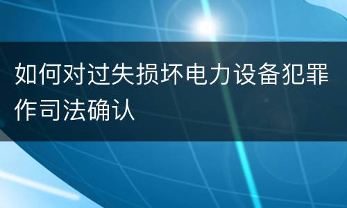 如何对过失损坏电力设备犯罪作司法确认