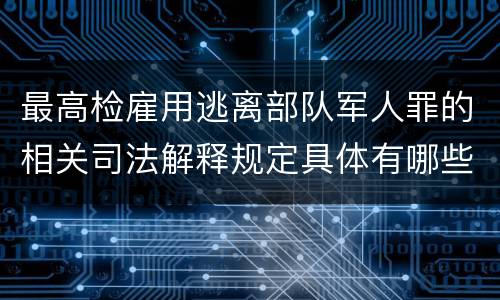 最高检雇用逃离部队军人罪的相关司法解释规定具体有哪些重要内容