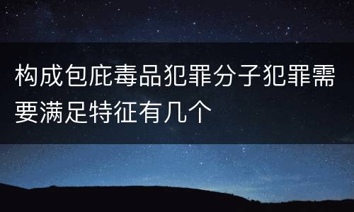 构成包庇毒品犯罪分子犯罪需要满足特征有几个