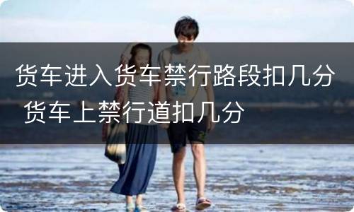 货车进入货车禁行路段扣几分 货车上禁行道扣几分