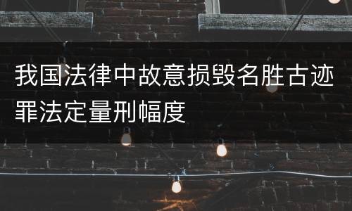 我国法律中故意损毁名胜古迹罪法定量刑幅度