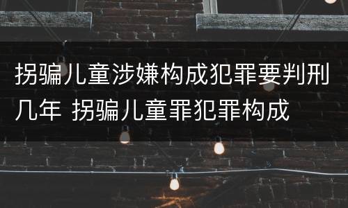 拐骗儿童涉嫌构成犯罪要判刑几年 拐骗儿童罪犯罪构成