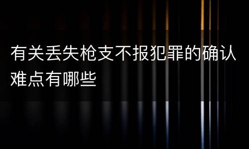 有关丢失枪支不报犯罪的确认难点有哪些