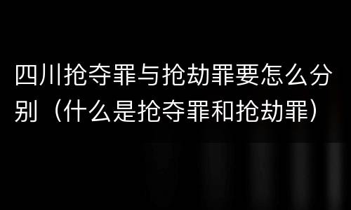 四川抢夺罪与抢劫罪要怎么分别（什么是抢夺罪和抢劫罪）