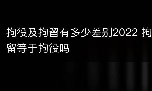 拘役及拘留有多少差别2022 拘留等于拘役吗